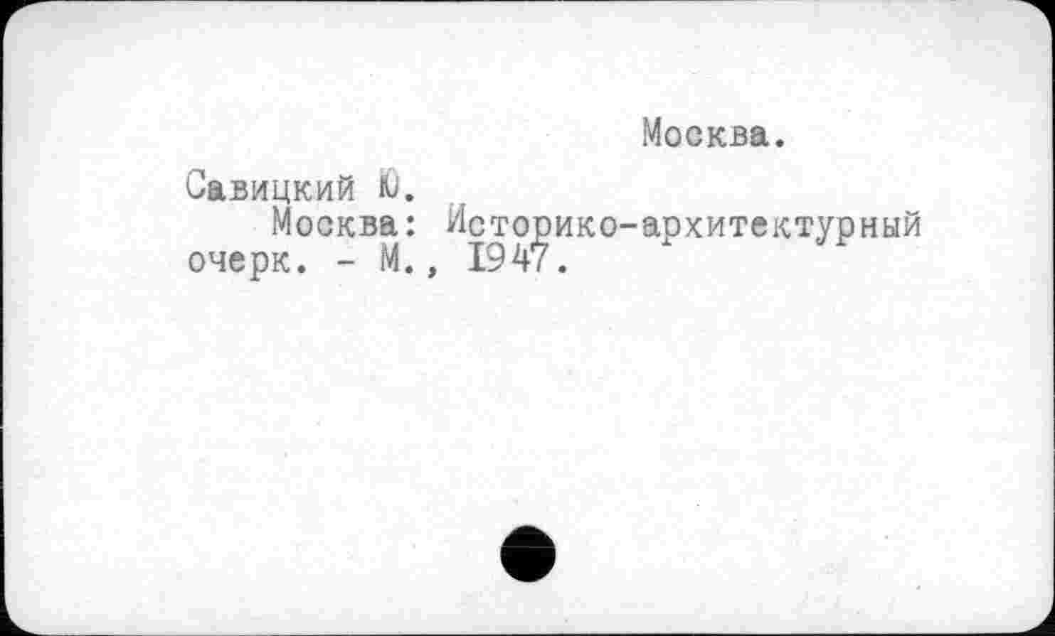 ﻿Москва.
Савицкий Ю.
Москва: Историко-архитектурный очерк. - М., 1947.